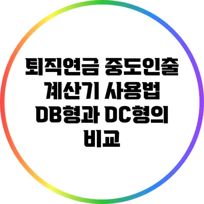 퇴직연금 중도인출 계산기 사용법: DB형과 DC형의 비교