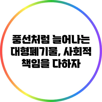풍선처럼 늘어나는 대형폐기물, 사회적 책임을 다하자