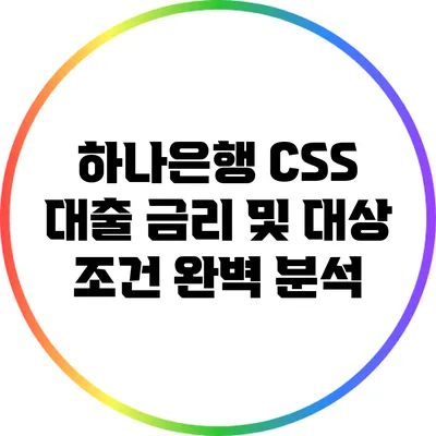 하나은행 CSS 대출: 금리 및 대상 조건 완벽 분석