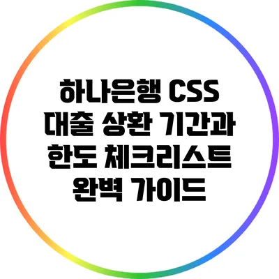 하나은행 CSS 대출: 상환 기간과 한도 체크리스트 완벽 가이드