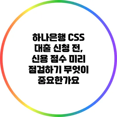 하나은행 CSS 대출 신청 전, 신용 점수 미리 점검하기: 무엇이 중요한가요?