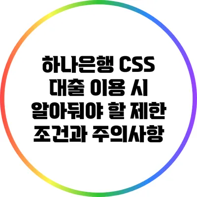 하나은행 CSS 대출 이용 시 알아둬야 할 제한 조건과 주의사항