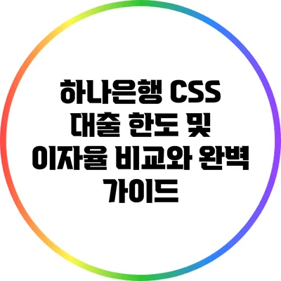 하나은행 CSS 대출: 한도 및 이자율 비교와 완벽 가이드
