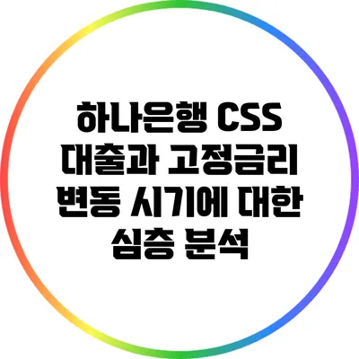 하나은행 CSS 대출과 고정금리 변동 시기에 대한 심층 분석