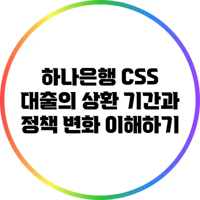 하나은행 CSS 대출의 상환 기간과 정책 변화 이해하기