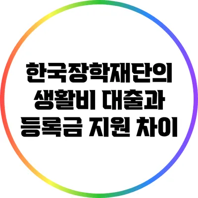 한국장학재단의 생활비 대출과 등록금 지원 차이