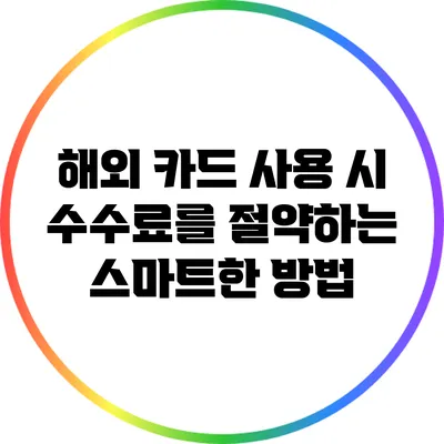 해외 카드 사용 시 수수료를 절약하는 스마트한 방법
