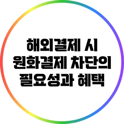 해외결제 시 원화결제 차단의 필요성과 혜택