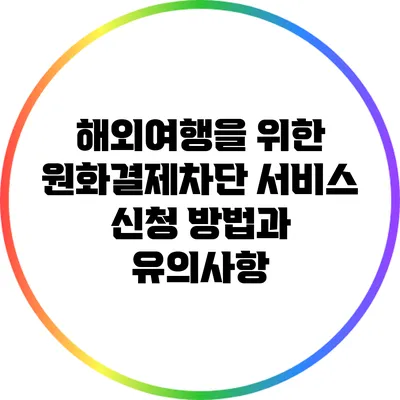 해외여행을 위한 원화결제차단 서비스 신청 방법과 유의사항