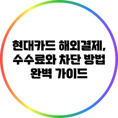 현대카드 해외결제, 수수료와 차단 방법 완벽 가이드