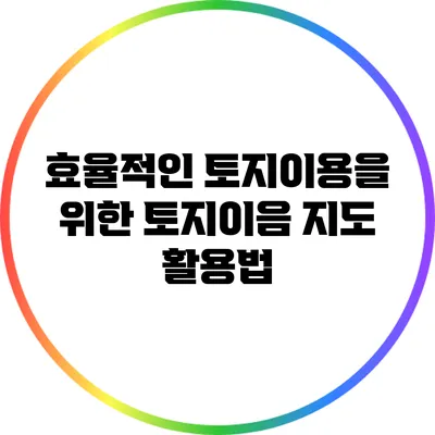 효율적인 토지이용을 위한 토지이음 지도 활용법