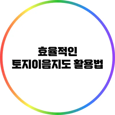효율적인 토지이음지도 활용법