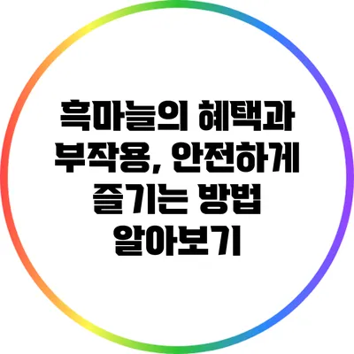 흑마늘의 혜택과 부작용, 안전하게 즐기는 방법 알아보기