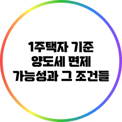 1주택자 기준 양도세 면제 가능성과 그 조건들