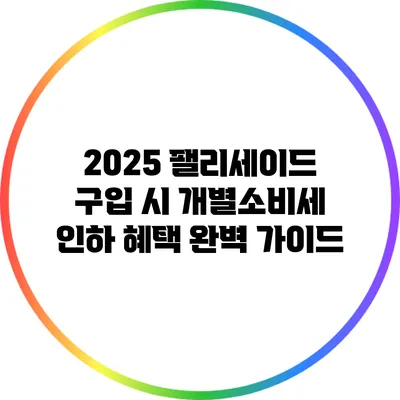 2025 팰리세이드 구입 시 개별소비세 인하 혜택 완벽 가이드