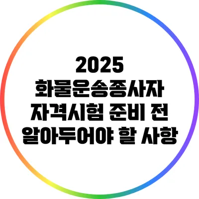 2025 화물운송종사자 자격시험 준비 전 알아두어야 할 사항