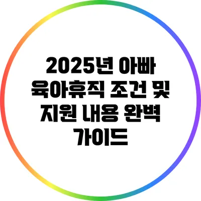 2025년 아빠 육아휴직 조건 및 지원 내용 완벽 가이드