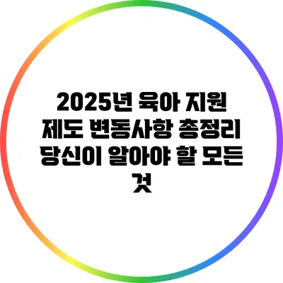 2025년 육아 지원 제도 변동사항 총정리: 당신이 알아야 할 모든 것