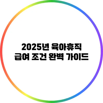 2025년 육아휴직 급여 조건 완벽 가이드
