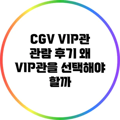 CGV VIP관 관람 후기: 왜 VIP관을 선택해야 할까?