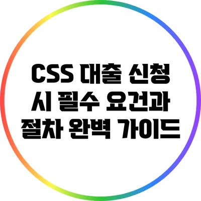 CSS 대출 신청 시 필수 요건과 절차 완벽 가이드
