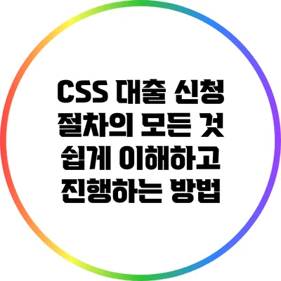 CSS 대출 신청 절차의 모든 것: 쉽게 이해하고 진행하는 방법