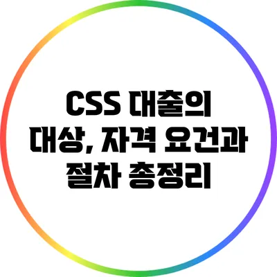 CSS 대출의 대상, 자격 요건과 절차 총정리
