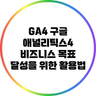 GA4 구글 애널리틱스4 비즈니스 목표 달성을 위한 활용법