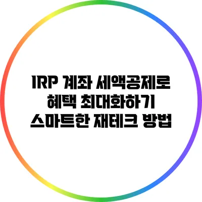 IRP 계좌 세액공제로 혜택 최대화하기: 스마트한 재테크 방법