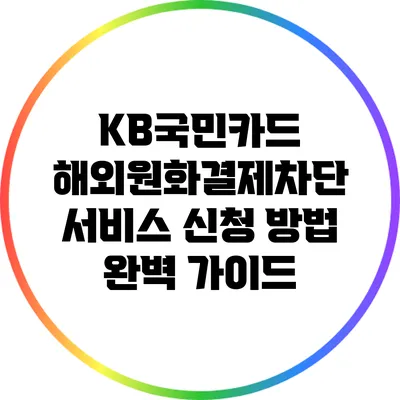 KB국민카드 해외원화결제차단 서비스 신청 방법 완벽 가이드