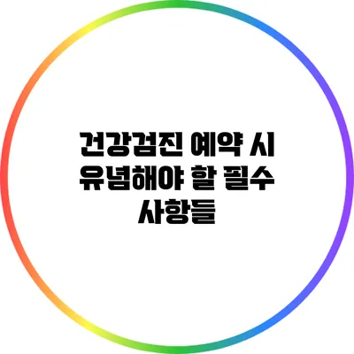 건강검진 예약 시 유념해야 할 필수 사항들