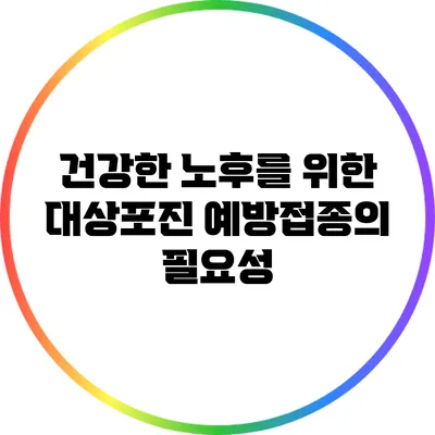 건강한 노후를 위한 대상포진 예방접종의 필요성