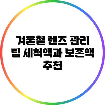 겨울철 렌즈 관리 팁: 세척액과 보존액 추천