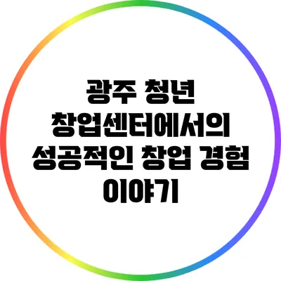 광주 청년 창업센터에서의 성공적인 창업 경험 이야기