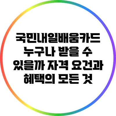 국민내일배움카드: 누구나 받을 수 있을까? 자격 요건과 혜택의 모든 것