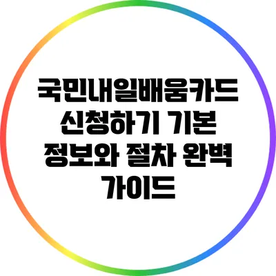 국민내일배움카드 신청하기: 기본 정보와 절차 완벽 가이드