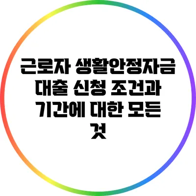 근로자 생활안정자금 대출 신청 조건과 기간에 대한 모든 것