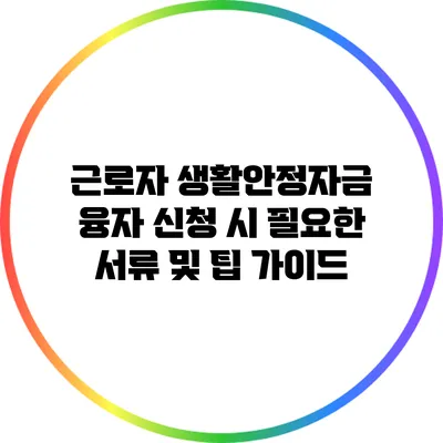 근로자 생활안정자금 융자 신청 시 필요한 서류 및 팁 가이드