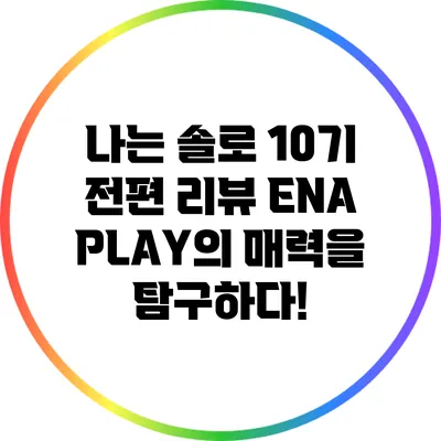 나는 솔로 10기 전편 리뷰: ENA PLAY의 매력을 탐구하다!