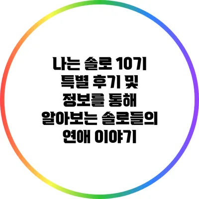 나는 솔로 10기: 특별 후기 및 정보를 통해 알아보는 솔로들의 연애 이야기