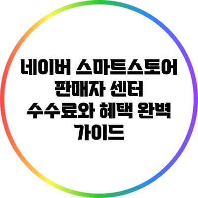 네이버 스마트스토어 판매자 센터: 수수료와 혜택 완벽 가이드