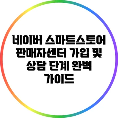 네이버 스마트스토어 판매자센터 가입 및 상담 단계 완벽 가이드