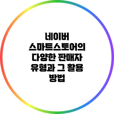 네이버 스마트스토어의 다양한 판매자 유형과 그 활용 방법