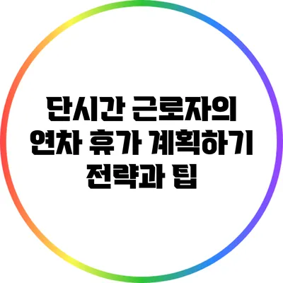 단시간 근로자의 연차 휴가 계획하기: 전략과 팁