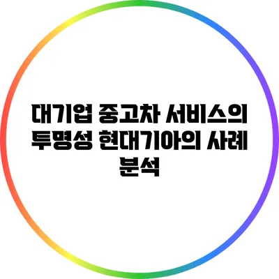 대기업 중고차 서비스의 투명성: 현대기아의 사례 분석