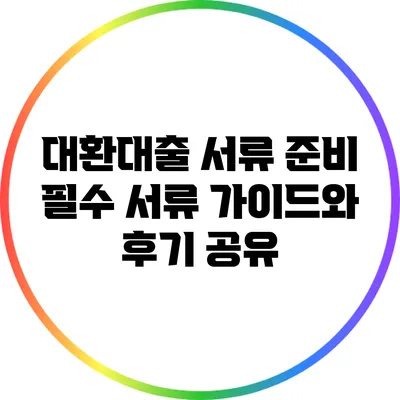 대환대출 서류 준비: 필수 서류 가이드와 후기 공유