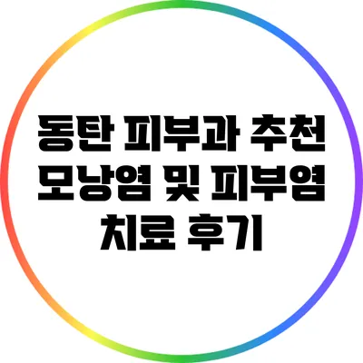 동탄 피부과 추천: 모낭염 및 피부염 치료 후기