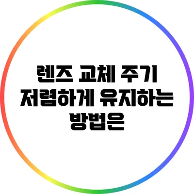 렌즈 교체 주기: 저렴하게 유지하는 방법은?