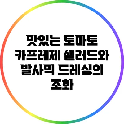 맛있는 토마토 카프레제 샐러드와 발사믹 드레싱의 조화