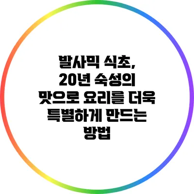 발사믹 식초, 20년 숙성의 맛으로 요리를 더욱 특별하게 만드는 방법